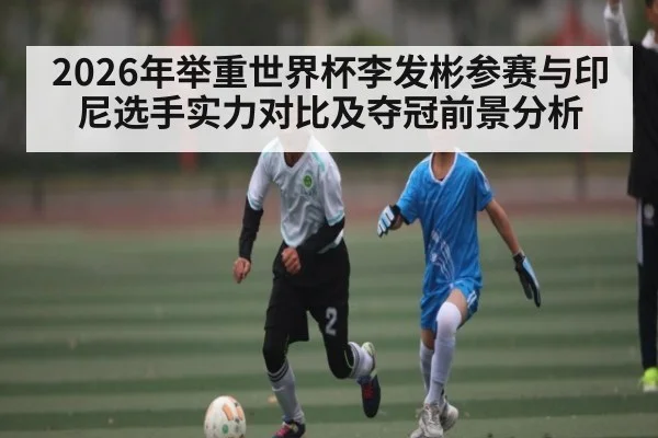 2026年举重世界杯李发彬参赛与印尼选手实力对比及夺冠前景分析