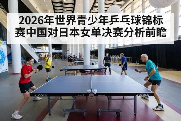 2026年世界青少年乒乓球锦标赛中国对日本女单决赛分析前瞻