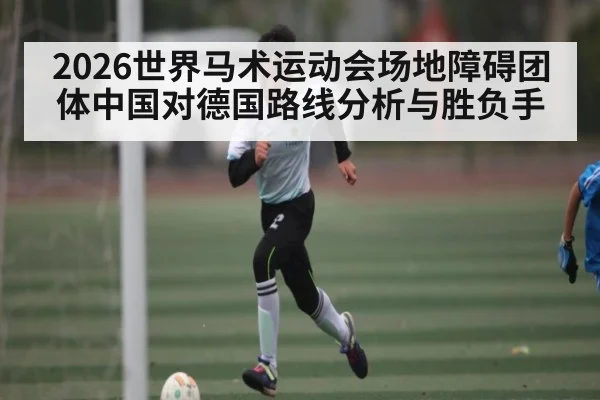 2026世界马术运动会场地障碍团体中国对德国路线分析与胜负手